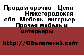 Продам срочно › Цена ­ 1 000 - Нижегородская обл. Мебель, интерьер » Прочая мебель и интерьеры   